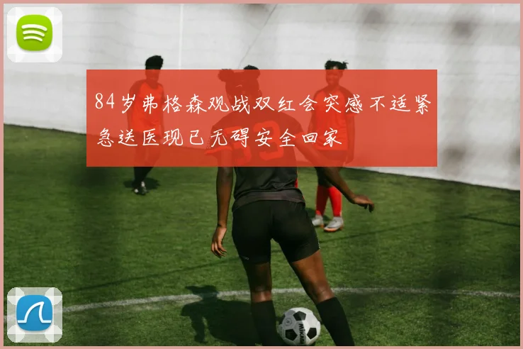 84岁弗格森观战双红会突感不适紧急送医现已无碍安全回家
