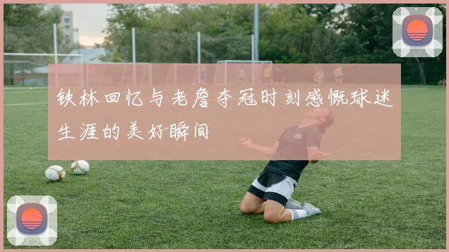 铁林回忆与老詹夺冠时刻感慨球迷生涯的美好瞬间