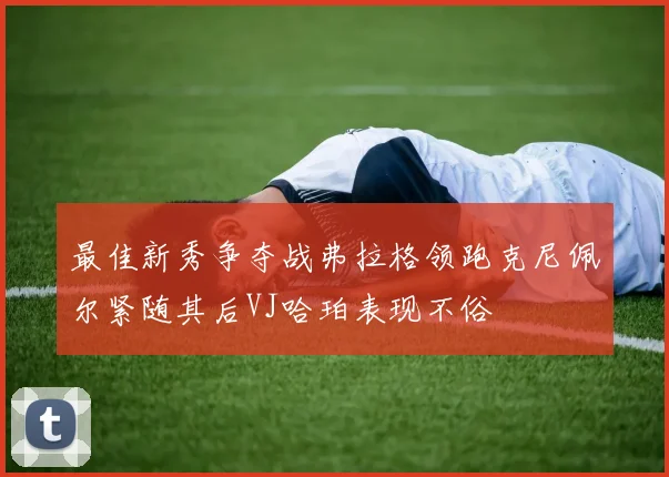 最佳新秀争夺战弗拉格领跑克尼佩尔紧随其后VJ哈珀表现不俗