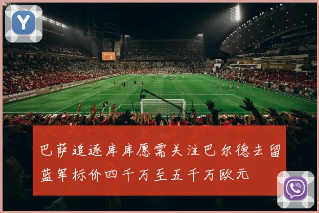 巴萨追逐库库愿需关注巴尔德去留蓝军标价四千万至五千万欧元