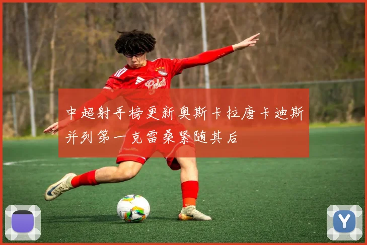 中超射手榜更新奥斯卡拉唐卡迪斯并列第一克雷桑紧随其后
