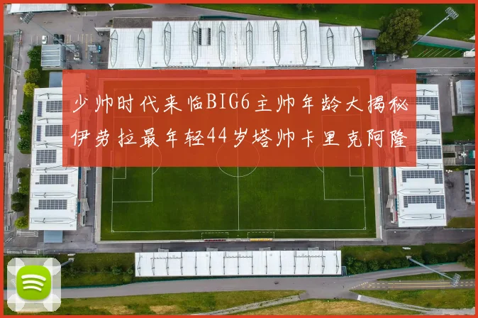 少帅时代来临BIG6主帅年龄大揭秘伊劳拉最年轻44岁塔帅卡里克阿隆索齐聚