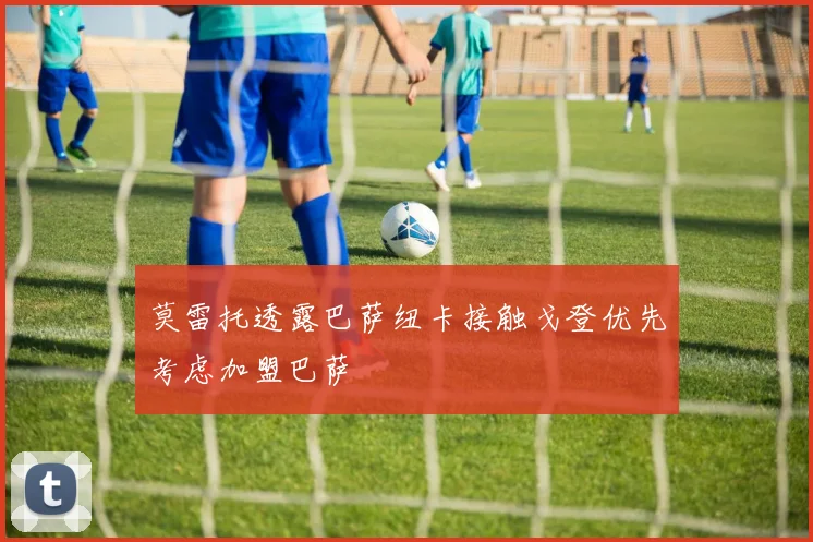 莫雷托透露巴萨纽卡接触戈登优先考虑加盟巴萨