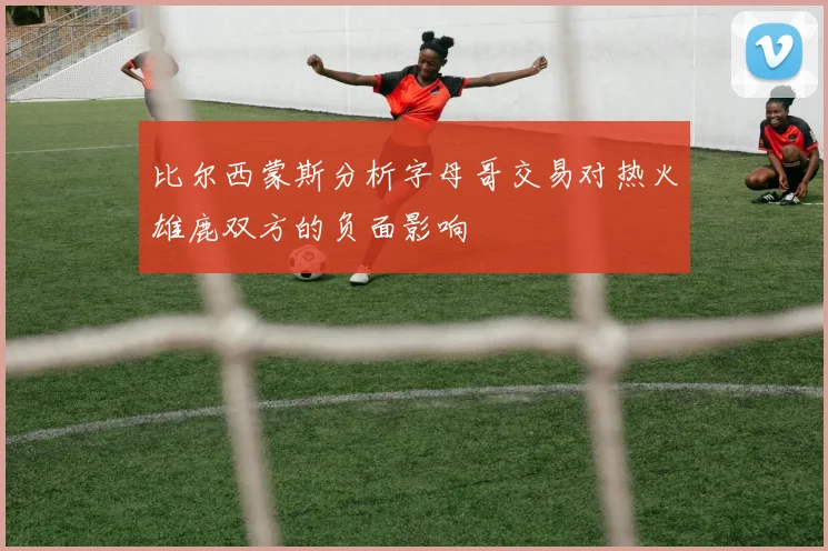 比尔西蒙斯分析字母哥交易对热火雄鹿双方的负面影响
