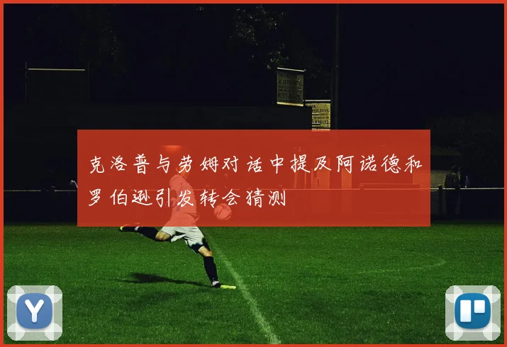 克洛普与劳姆对话中提及阿诺德和罗伯逊引发转会猜测