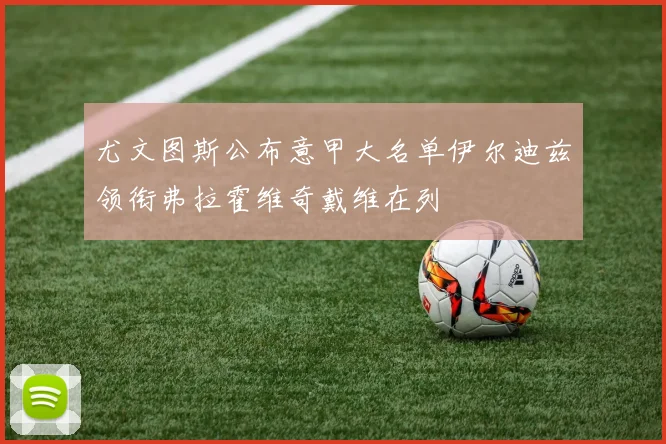 尤文图斯公布意甲大名单伊尔迪兹领衔弗拉霍维奇戴维在列