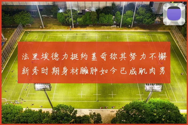 法里埃德力挺约基奇称其努力不懈新秀时期身材臃肿如今已成肌肉男
