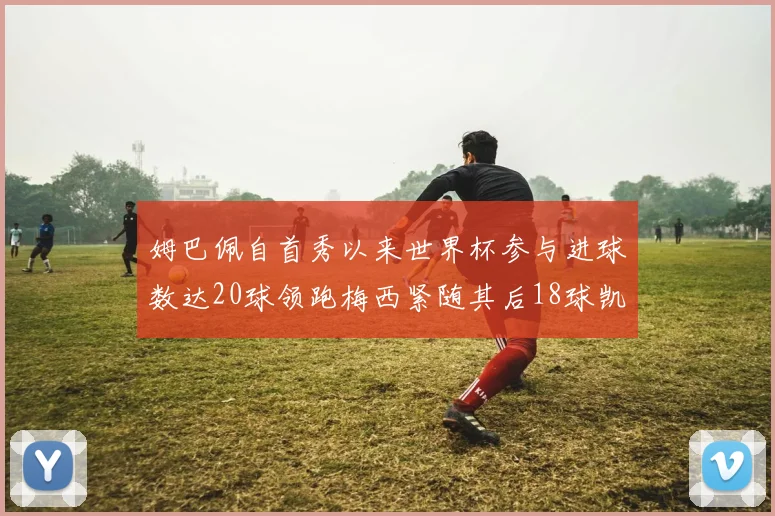 姆巴佩自首秀以来世界杯参与进球数达20球领跑梅西紧随其后18球凯恩则有13球