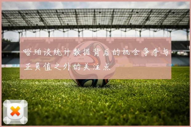 哈珀谈统计数据背后的机会争夺与正负值之外的关注点
