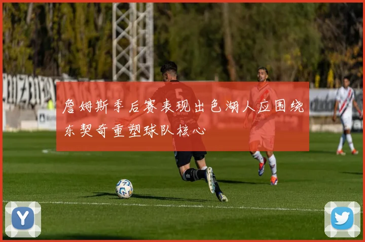 詹姆斯季后赛表现出色湖人应围绕东契奇重塑球队核心