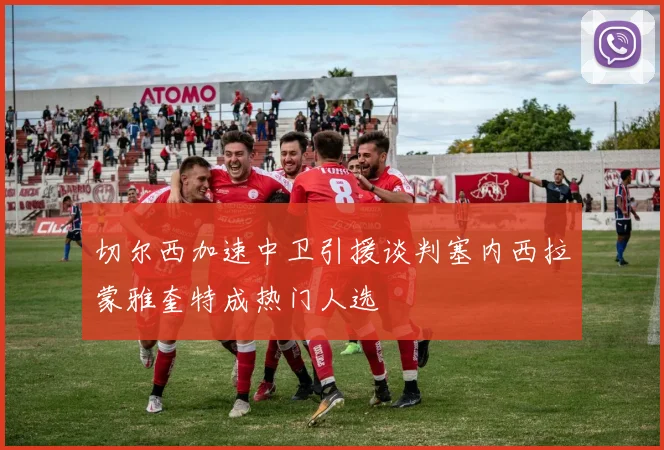切尔西加速中卫引援谈判塞内西拉蒙雅奎特成热门人选