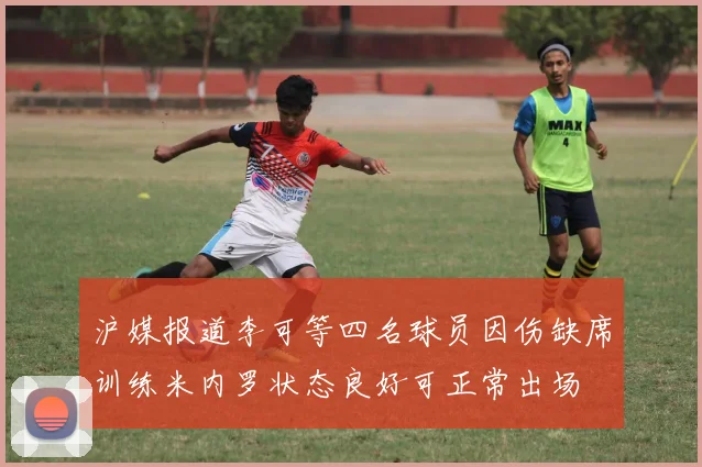 沪媒报道李可等四名球员因伤缺席训练米内罗状态良好可正常出场
