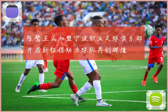 陈骜正式加盟宁波职业足球俱乐部开启新征程助力球队再创辉煌