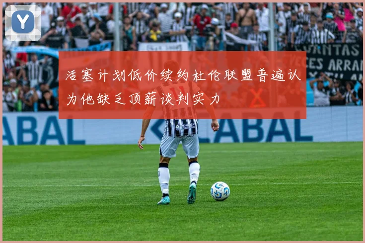 活塞计划低价续约杜伦联盟普遍认为他缺乏顶薪谈判实力