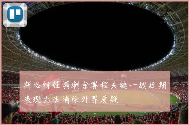 斯洛特强调剩余赛程关键一战近期表现无法消除外界质疑