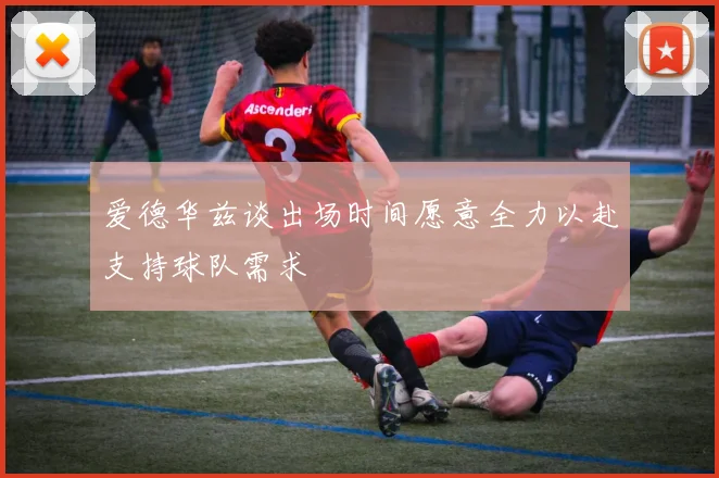 爱德华兹谈出场时间愿意全力以赴支持球队需求