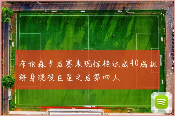 布伦森季后赛表现惊艳达成40成就跻身现役巨星之后第四人
