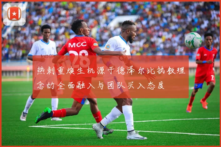 热刺重焕生机源于德泽尔比执教理念的全面融入与团队买入态度