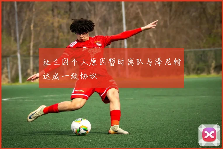 杜兰因个人原因暂时离队与泽尼特达成一致协议