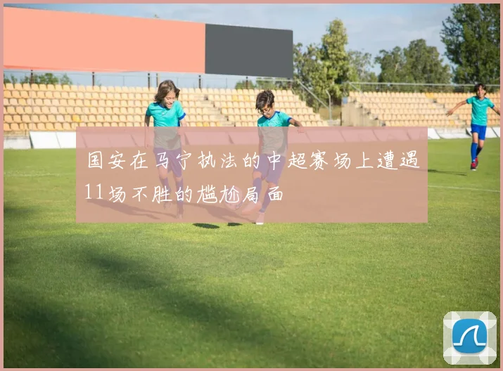 国安在马宁执法的中超赛场上遭遇11场不胜的尴尬局面