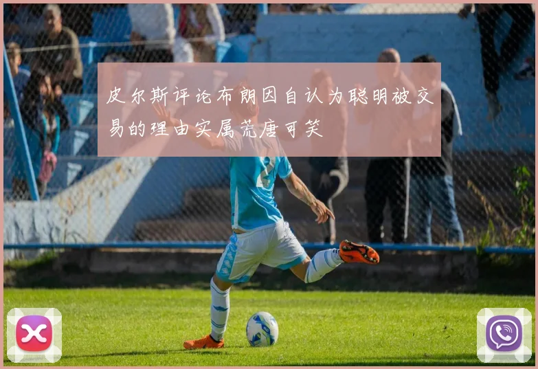 皮尔斯评论布朗因自认为聪明被交易的理由实属荒唐可笑