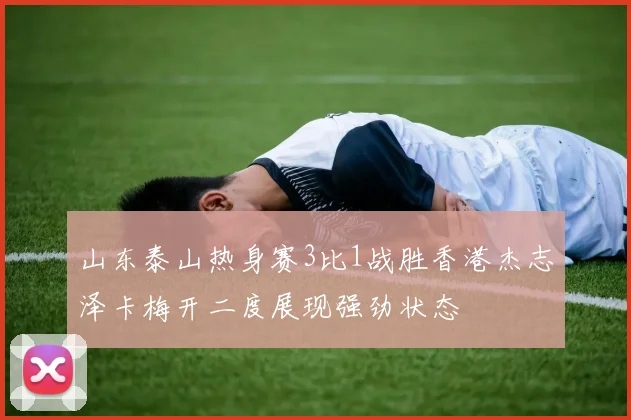 山东泰山热身赛3比1战胜香港杰志泽卡梅开二度展现强劲状态