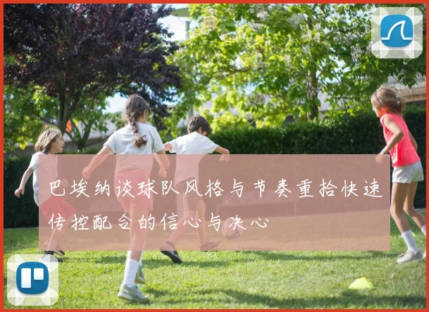 巴埃纳谈球队风格与节奏重拾快速传控配合的信心与决心