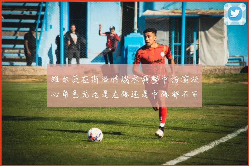 维尔茨在斯洛特战术调整中扮演核心角色无论是左路还是中路都不可或缺