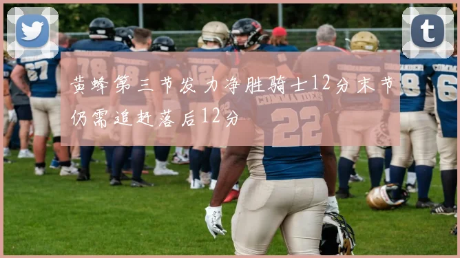 黄蜂第三节发力净胜骑士12分末节仍需追赶落后12分