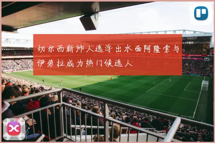 切尔西新帅人选浮出水面阿隆索与伊劳拉成为热门候选人