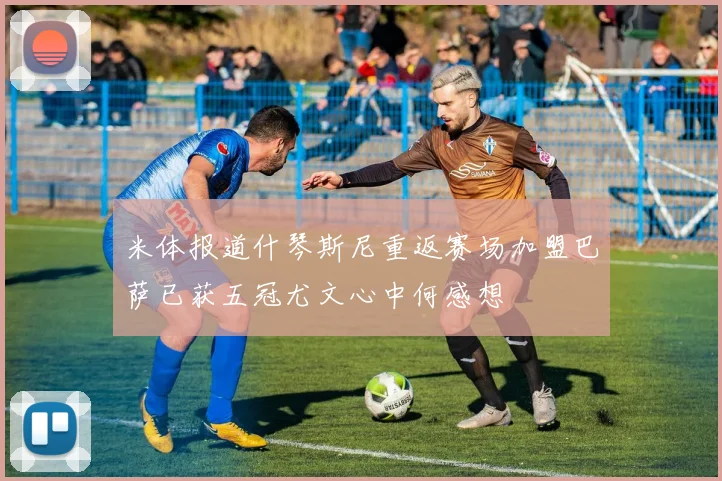 米体报道什琴斯尼重返赛场加盟巴萨已获五冠尤文心中何感想