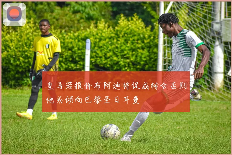 皇马若报价布阿迪将促成转会否则他或倾向巴黎圣日耳曼